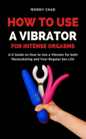 How to Use a Vibrator for Intense Orgasms: A-Z Guide on How to Use a Vibrator for both Masturbating and Your Regular Sex Life
