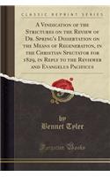 A Vindication of the Strictures on the Review of Dr. Spring's Dissertation on the Means of Regeneration, in the Christian Spectator for 1829, in Reply to the Reviewer and Evangelus Pacificus (Classic Reprint)