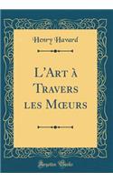 L'Art ï¿½ Travers Les Moeurs (Classic Reprint)