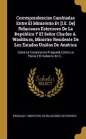 Correspondencias Cambiadas Entre El Ministerio Dr [I.E. De] Relaciones Esteriores De La República Y El Señor Charles A. Washburn, Ministro Residente De Los Estados Unidos De América: Sobre La Conspiracion Fraguada Contra La Patria Y El Gobierno En C...