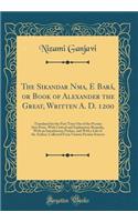 The Sikandar Nāma, E BarÃ¡, or Book of Alexander the Great, Written A. D. 1200: Translated for the First Time Out of the Persian Into Prose, with Critical and Explanatory Remarks, with an Introductory Preface, and with a Life of the Author, Co