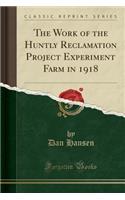 The Work of the Huntly Reclamation Project Experiment Farm in 1918 (Classic Reprint)