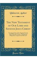 The New Testament of Our Lord and Saviour Jesus Christ: Translated Out of the Original Greek; And With the Former Translations Diligently Compared and Revised (Classic Reprint)