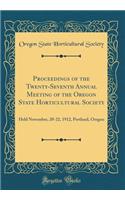 Proceedings of the Twenty-Seventh Annual Meeting of the Oregon State Horticultural Society: Held November, 20-22, 1912, Portland, Oregon (Classic Reprint)