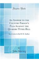 An Answer to the Country Parson's Plea Against the Quakers Tythe-Bill: In a Letter to the R. R. Author (Classic Reprint): In a Letter to the R. R. Author (Classic Reprint)