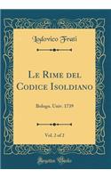 Le Rime del Codice Isoldiano, Vol. 2 of 2: Bologn. Univ. 1739 (Classic Reprint): Bologn. Univ. 1739 (Classic Reprint)