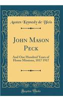 John Mason Peck: And One Hundred Years of Home Missions, 1817 1917 (Classic Reprint)