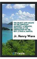 The Object and Means of the Christian Ministry: A Sermon, Preached at the Ordination of the Rev. Cyrus A. Bartol