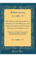 The Twenty-Seventh Annual Report on the Work of the Fabian Society for the Year Ended 31st March, 1910: Presented to and Adopted by the Annual Meeting of the Society on 13th May, 1910; Also the Rules of the Society (Classic Reprint)
