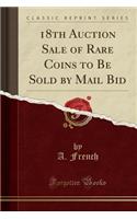 18th Auction Sale of Rare Coins to Be Sold by Mail Bid (Classic Reprint)