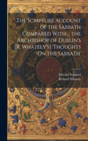 Scripture Account of the Sabbath Compared With ... the Archbishop of Dublin's [R. Whately's] 'thoughts On the Sabbath'