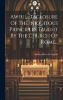 Awful Disclosure Of The Iniquitous Principles Taught By The Church Of Rome...