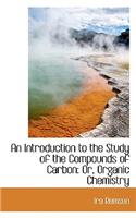 An Introduction to the Study of the Compounds of Carbon, Or, Organic Chemistry