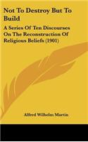 Not to Destroy But to Build: A Series of Ten Discourses on the Reconstruction of Religious Beliefs (1901)