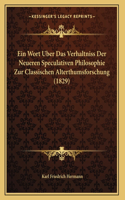 Ein Wort Uber Das Verhaltniss Der Neueren Speculativen Philosophie Zur Classischen Alterthumsforschung (1829)