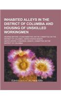 Inhabited Alleys in the District of Columbia and Housing of Unskilled Workingmen; Hearing Before a Subcommittee on Fhe Committee on the District of Co