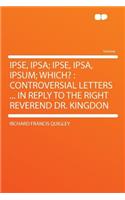 Ipse, Ipsa; Ipse, Ipsa, Ipsum; Which?: Controversial Letters ... in Reply to the Right Reverend Dr. Kingdon