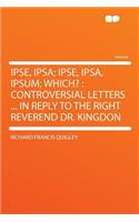 Ipse, Ipsa; Ipse, Ipsa, Ipsum; Which?: Controversial Letters ... in Reply to the Right Reverend Dr. Kingdon