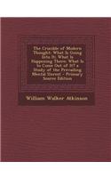 The Crucible of Modern Thought: What Is Going Into It; What Is Happening There; What Is to Come Out of It? a Study of the Prevailing Mental Unrest