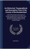 An Historical, Topographical, and Descriptive View of the County of Northumberland: And of Those Parts of the County of Durham Situated North of the River Tyne, With Berwick Upon Tweed, and Brief Notices of Celebrated Places On the 