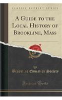 A Guide to the Local History of Brookline, Mass (Classic Reprint)