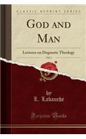 God and Man, Vol. 1: Lectures on Dogmatic Theology (Classic Reprint)