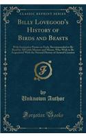 Billy Lovegood's History of Birds and Beasts: With Instructive Poems on Each; Recommended to Be Read by All Little Masters and Misses, Who Wish to Be Acquainted with the Natural History of Anima