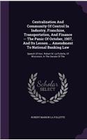 Centralization And Community Of Control In Industry, Franchise, Transportation, And Finance -- The Panic Of October, 1907, And Its Lesson ... Amendment To National Banking Law: Speech Of Hon. Robert M. La Follette, Of Wisconsin, In The Senate Of The