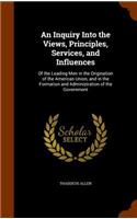 An Inquiry Into the Views, Principles, Services, and Influences: Of the Leading Men in the Origination of the American Union, and in the Formation and Administration of the Government