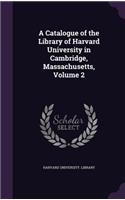 A Catalogue of the Library of Harvard University in Cambridge, Massachusetts, Volume 2