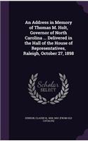 An Address in Memory of Thomas M. Holt, Governor of North Carolina ... Delivered in the Hall of the House of Representatives, Raleigh, October 27, 1898