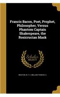 Francis Bacon, Poet, Prophet, Philosopher, Versus Phantom Captain Shakespeare, the Rosicrucian Mask