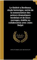 théâtrè a Bordeaux, étude historique, suivie de la nomenclature des auteurs dramatiques bordelais et de leurs ouvrages, établie en collaboration avec Jules Delpit