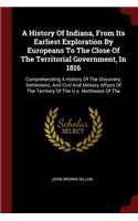 A History Of Indiana, From Its Earliest Exploration By Europeans To The Close Of The Territorial Government, In 1816: Comprehending A History Of The Discovery, Settlement, And Civil And Military Affairs Of The Territory Of The U.s. Northwest Of The