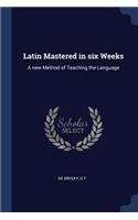 Latin Mastered in six Weeks: A new Method of Teaching the Language