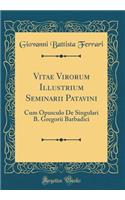 Vitae Virorum Illustrium Seminarii Patavini: Cum Opusculo de Singulari B. Gregorii Barbadici (Classic Reprint)