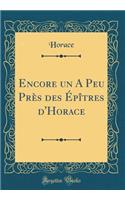 Encore Un a Peu Près Des Épîtres d'Horace (Classic Reprint)