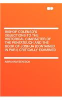 Bishop Colenso's Objections to the Historical Character of the Pentateuch and the Book of Joshua (Contained in Par I) Critically Examined