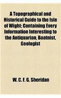 A Topographical and Historical Guide to the Isle of Wight; Containing Every Information Interesting to the Antiquarian, Boatnist, Geologist, Historian