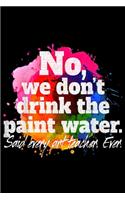 No We Don't Drink The Paint Water Said Every Art Teacher ever.