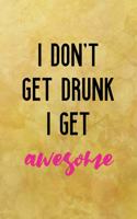 I don't get drunk I get awesome
