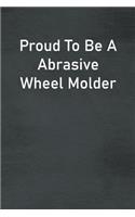 Proud To Be A Abrasive Wheel Molder: Lined Notebook For Men, Women And Co Workers