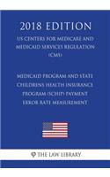 Medicaid Program and State Childrens Health Insurance Program (SCHIP) Payment Error Rate Measurement (US Centers for Medicare and Medicaid Services Regulation) (CMS) (2018 Edition)