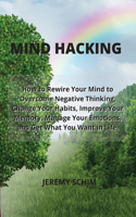 Mind Hacking: How to Rewire Your Mind to Overcome Negative Thinking, Change Your Habits, Improve Your Memory, Manage Your Emotions, and Get What You Want in Life.