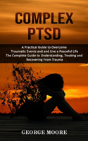 Complex PTSD: A Practical Guide to Overcome Traumatic Events and and Live a Peaceful Life (The Complete Guide to Understanding, Treating and Recovering From Traum