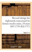 Recueil Abrégé Des Règlements Concernant Les Fermes Royales Unies, 18 Mars 1687-1750. Tome 11-1