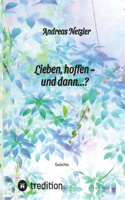 Lieben, hoffen - und dann...?: Gedichte: Was erschaffen und bewirken lieben und hoffen - und was verändert sich dabei? Was steht am Anfang - und was am Ende? Was entwickelt sich s