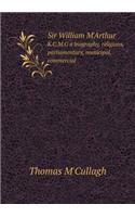 Sir William M'Arthur K.C.M.G a biography, religious, parliamentary, municipal, commercial