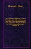 Evanston Colloquium: Lectures On Mathematics Delivered from Aug. 28 to Sept. 9, 1893 Before Members of the Congress of Mathematics Held in . at Northwestern University, Evanston, Ill