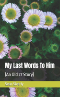 My Last Words To Him: (An Old 27 Story)